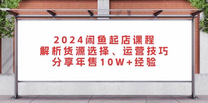 2024闲鱼起店课程：解析货源选择、运营技巧，分享年售10W+经验-猎人社区
