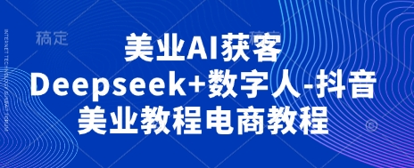 美业AI获客Deepseek+数字人-抖音美业教程电商教程 - 猎人社区-猎人社区