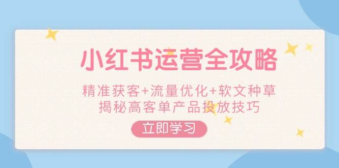 小红书运营全攻略，精准获客+流量优化+软文种草，揭秘高客单产品投放技巧 - 猎人社区-猎人社区