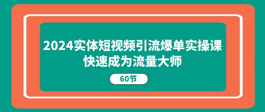 2024实体短视频引流爆单实操课，快速成为流量大师（60节） - 猎人社区-猎人社区