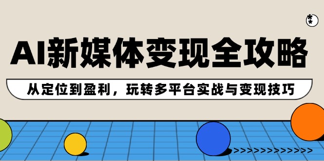 AI新媒体变现全攻略：从定位到盈利，玩转多平台实战与变现技巧-猎人社区