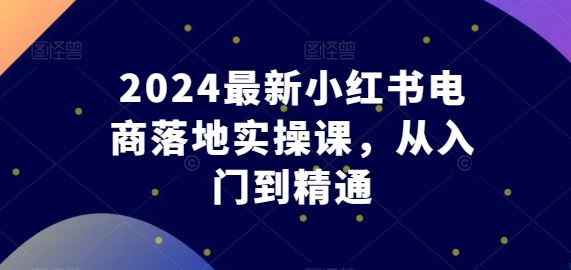 2024最新小红书电商落地实操课，从入门到精通-猎人社区