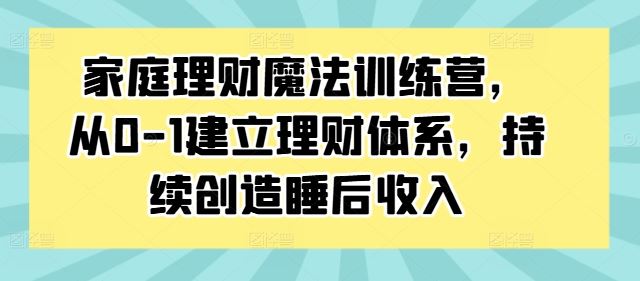 家庭理财魔法训练营，从0-1建立理财体系，持续创造睡后收入 - 猎人社区-猎人社区