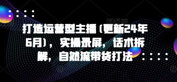 打造运营型主播(更新25年3月)，实操录屏，话术拆解，自然流带货打法 - 猎人社区-猎人社区