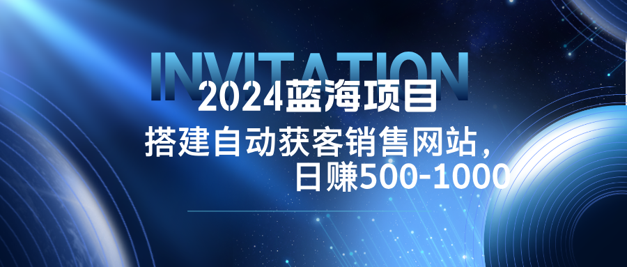2024蓝海项目，搭建销售网站，自动获客，日赚500-1000-猎人社区
