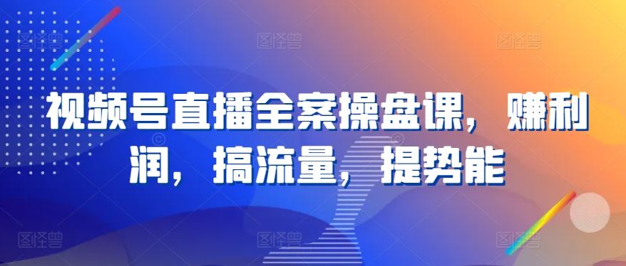 视频号直播全案操盘课，赚利润，搞流量，提势能 - 猎人社区-猎人社区