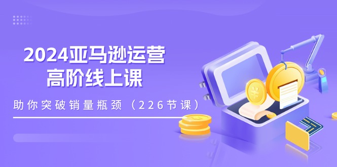 2024亚马逊运营-高阶线上课，助你突破销量瓶颈（228节课） - 猎人社区-猎人社区
