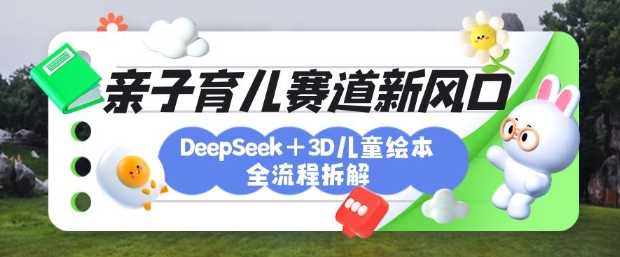 育儿赛道新风口：DeepSeek+3D绘本全流程拆解，月涨粉上W，还能培养亲子创造力 - 猎人社区-猎人社区