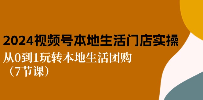 2024视频号短视频本地生活门店实操：从0到1玩转本地生活团购（7节课）-猎人社区