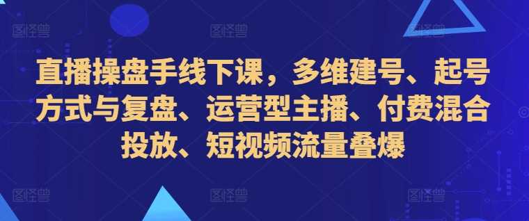 直播操盘手线下课，多维建号、起号方式与复盘、运营型主播、付费混合投放、短视频流量叠爆 - 猎人社区-猎人社区