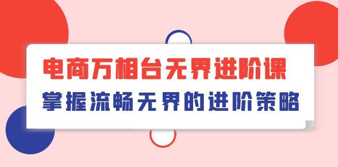 电商 万相台无界进阶课，掌握流畅无界的进阶策略（41节课） - 猎人社区-猎人社区