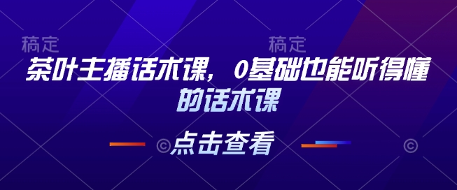 茶叶主播话术课，0基础也能听得懂的话术课-猎人社区