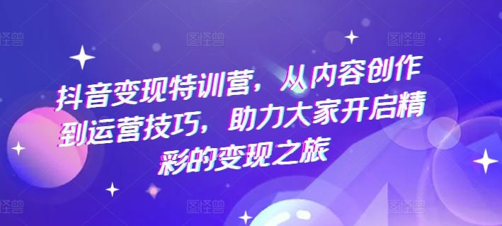 抖音变现特训营，从内容创作到运营技巧，助力大家开启精彩的变现之旅 - 猎人社区-猎人社区