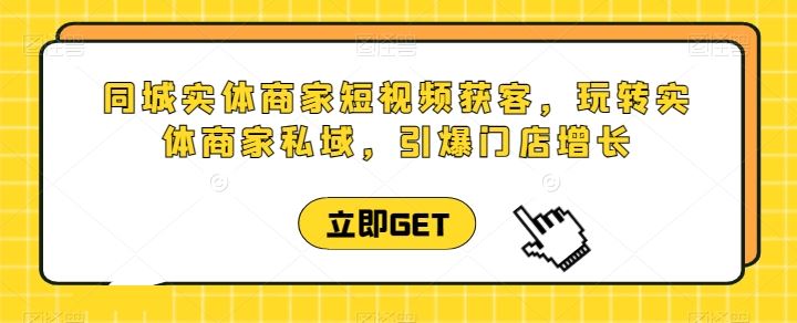 同城实体商家短视频获客直播课，玩转实体商家私域，引爆门店增长 - 猎人社区-猎人社区