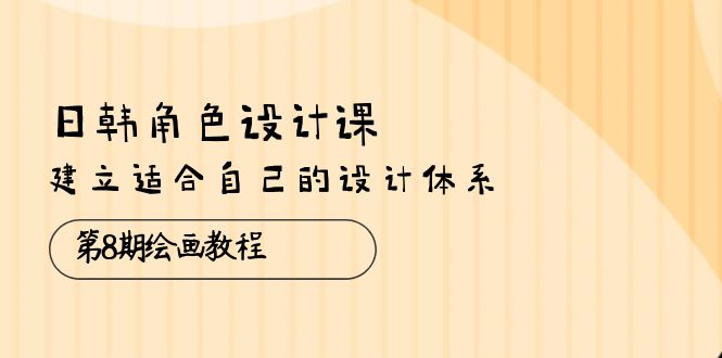 日韩 角色设计课：第8期绘画教程，建立适合自己的设计体系（38节课） - 猎人社区-猎人社区
