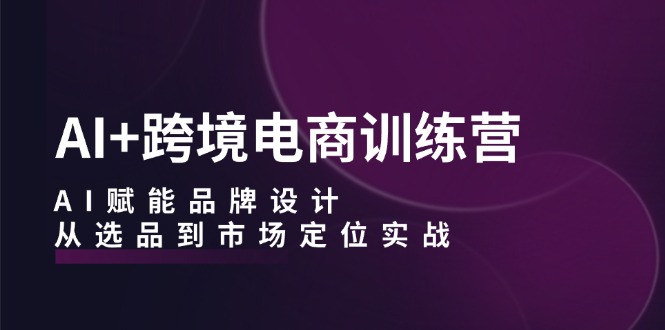 AI+跨境电商训练营：AI赋能品牌设计，从选品到市场定位实战 - 猎人社区-猎人社区
