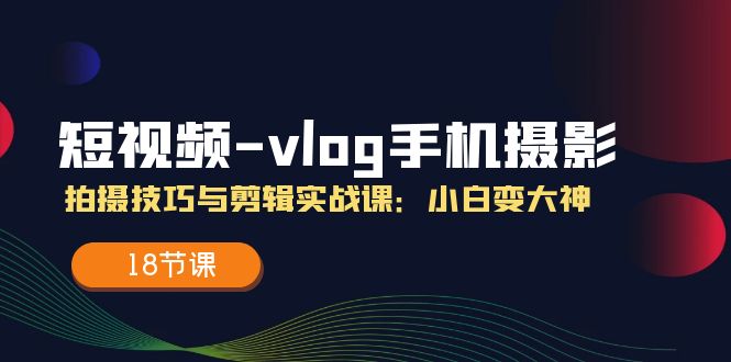 短视频vlog手机摄影拍摄技巧与剪辑实战课，小白变大神（18节课） - 猎人社区-猎人社区