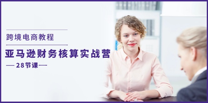 跨境电商教程：亚马逊-财务核算实战营（28节课） - 猎人社区-猎人社区