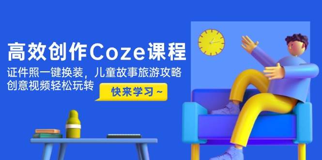 高效创作Coze课程，证件照一键换装，儿童故事旅游攻略，创意视频轻松玩转 - 猎人社区-猎人社区