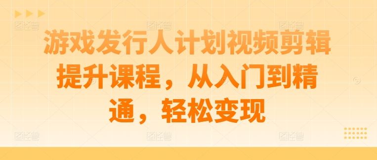 游戏发行人计划视频剪辑提升课程，从入门到精通，轻松变现 - 猎人社区-猎人社区