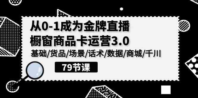0-1成为金牌直播-橱窗商品卡运营3.0，基础/货品/场景/话术/数据/商城/千川 - 猎人社区-猎人社区