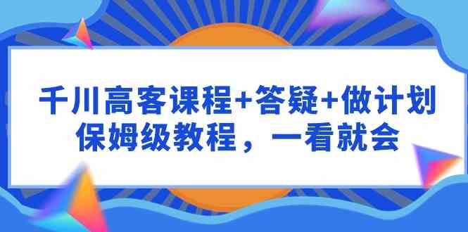 千川 高客课程+答疑+做计划，保姆级教程，一看就会 - 猎人社区-猎人社区