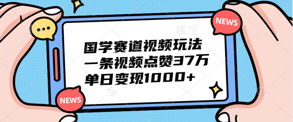 国学赛道视频玩法，一条视频点赞37万，单日变现1000+ - 猎人社区-猎人社区