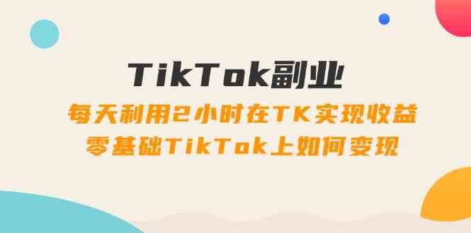TikTok副业课：每天利用2小时在TK实现收益，零基础TikTok上如何变现（34节） - 猎人社区-猎人社区