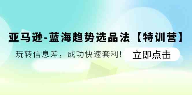亚马逊蓝海趋势选品法【特训营】：玩转信息差，成功快速套利-猎人社区