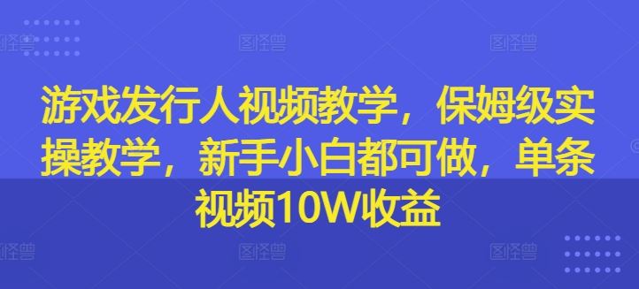 游戏发行人视频教学，保姆级实操教学，新手小白都可做，单条视频10W收益 - 猎人社区-猎人社区