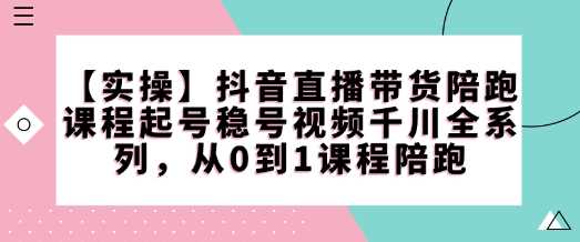 【实操】抖音直播带货陪跑课程起号稳号视频千川全系列，从0到1课程陪跑 - 猎人社区-猎人社区