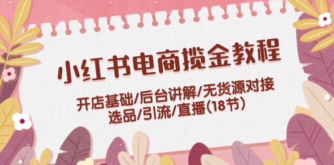 小红书电商揽金教程：开店基础/后台讲解/无货源对接/选品/引流/直播(18节 - 猎人社区-猎人社区
