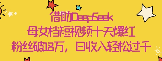 借助DeepSeek，母女档短视频十天爆红，粉丝破18W，日收入轻松几张 - 猎人社区-猎人社区