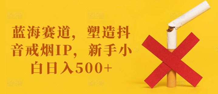 蓝海赛道，塑造抖音戒烟IP，新手小白日入500+【揭秘】 - 猎人社区-猎人社区