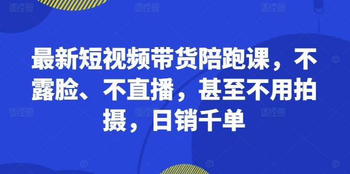 最新短视频带货陪跑课，不露脸、不直播，甚至不用拍摄，日销千单 - 猎人社区-猎人社区