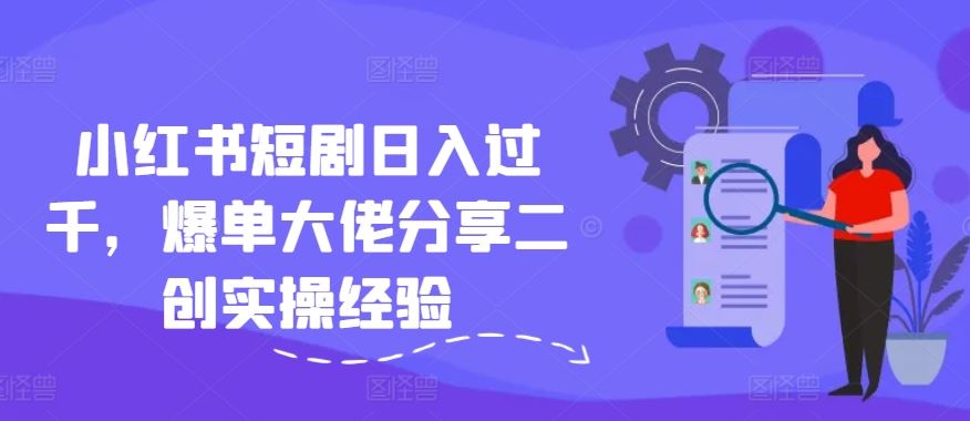 小红书短剧日入过千，爆单大佬分享二创实操经验 - 猎人社区-猎人社区