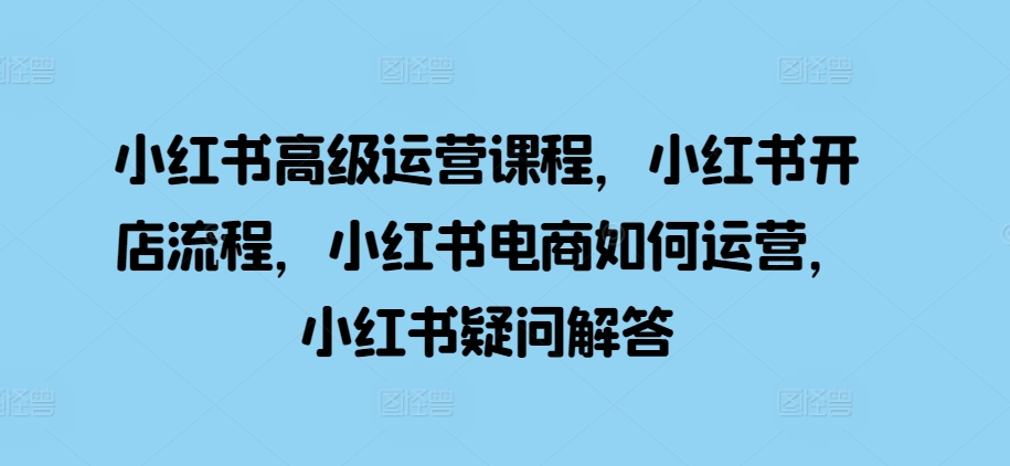 小红书高级运营课程，小红书开店流程，小红书电商如何运营，小红书疑问解答 - 猎人社区-猎人社区