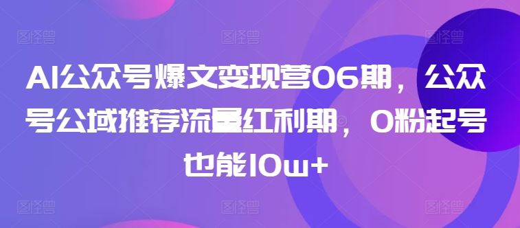 AI公众号爆文变现营06期，公众号公域推荐流量红利期，0粉起号也能10w+-猎人社区