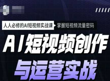 AI短视频创作与运营实战课程，人人必修的AI短视频实战课，掌握短视频流量密码 - 猎人社区-猎人社区