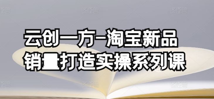 云创一方-淘宝新品销量打造实操系列课，基础销量打造(4课程)+补单渠道分析(4课程) - 猎人社区-猎人社区