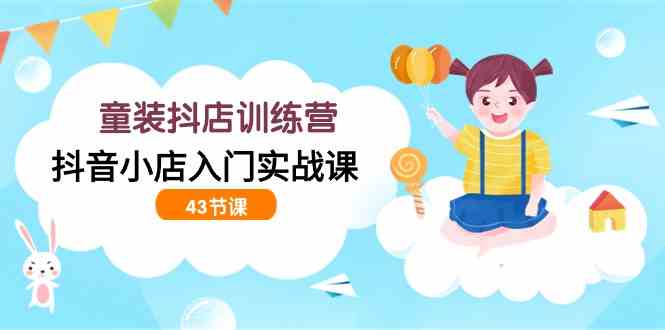 童装抖店训练营，抖音小店入门实战课（43节课） - 猎人社区-猎人社区