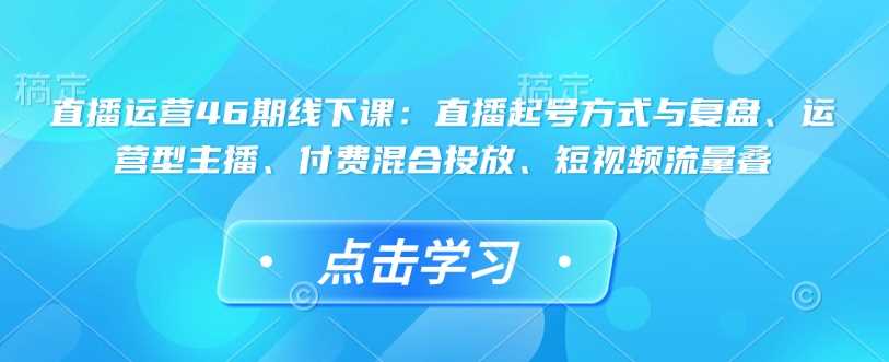 直播运营46期线下课：直播起号方式与复盘、运营型主播、付费混合投放、短视频流量叠 - 猎人社区-猎人社区