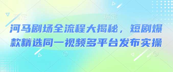 河马剧场全流程大揭秘，短剧爆款精选同一视频多平台发布实操 - 猎人社区-猎人社区