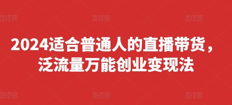 2024适合普通人的直播带货，泛流量万能创业变现法，上手快、落地快、起号快、变现快(更新8月) - 猎人社区-猎人社区