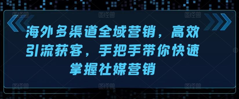 海外多渠道全域营销，高效引流获客，手把手带你快速掌握社媒营销 - 猎人社区-猎人社区