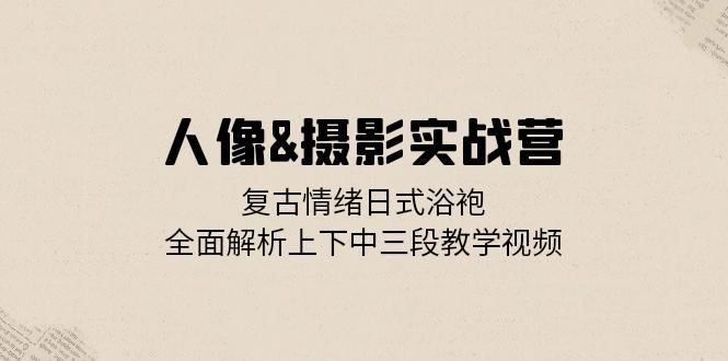 人像摄影实战营：复古情绪日式浴袍，全面解析上下中三段教学视频 - 猎人社区-猎人社区