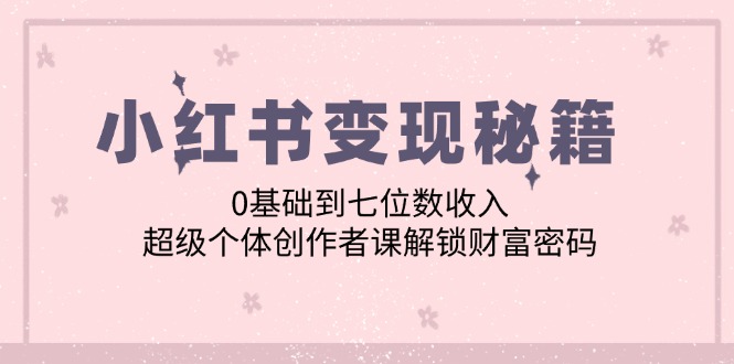 小红书变现秘籍：0基础到七位数收入，超级个体创作者课解锁财富密码 - 猎人社区-猎人社区