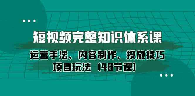 短视频-完整知识体系课，运营手法、内容制作、投放技巧项目玩法（48节课） - 猎人社区-猎人社区