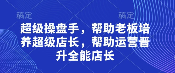 超级操盘手，帮助老板培养超级店长，帮助运营晋升全能店长 - 猎人社区-猎人社区