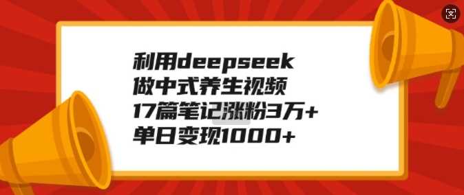 利用deepseek做中式养生视频，17篇笔记涨粉3万+，单日变现1k-猎人社区